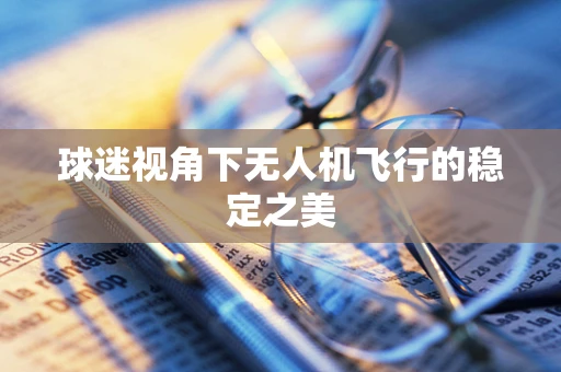 球迷视角下无人机飞行的稳定之美