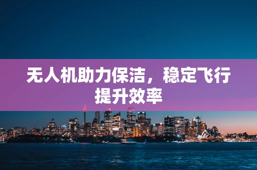 无人机助力保洁，稳定飞行提升效率