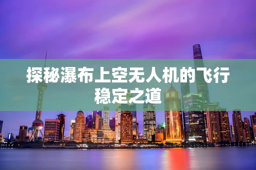 探秘瀑布上空无人机的飞行稳定之道
