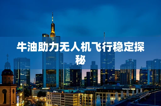 牛油助力无人机飞行稳定探秘