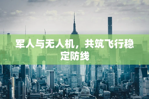 军人与无人机，共筑飞行稳定防线
