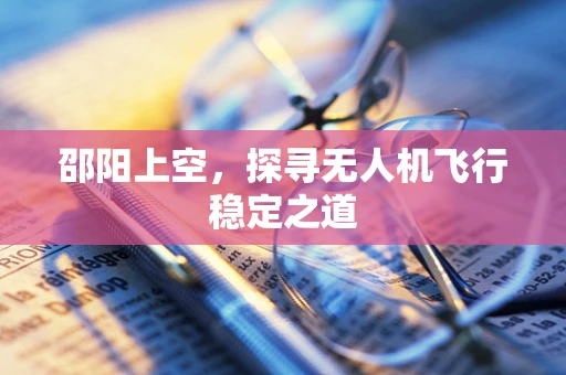 邵阳上空，探寻无人机飞行稳定之道