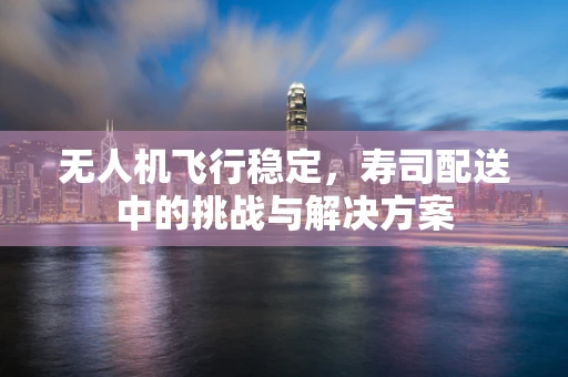 无人机飞行稳定，寿司配送中的挑战与解决方案