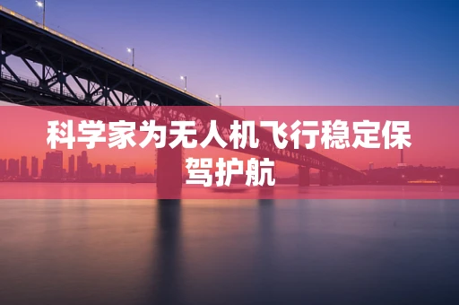 科学家为无人机飞行稳定保驾护航
