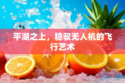 平湖之上，稳驭无人机的飞行艺术