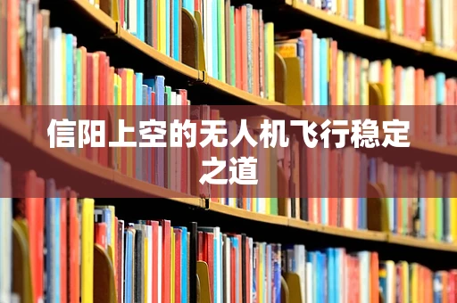 信阳上空的无人机飞行稳定之道