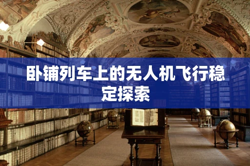 卧铺列车上的无人机飞行稳定探索