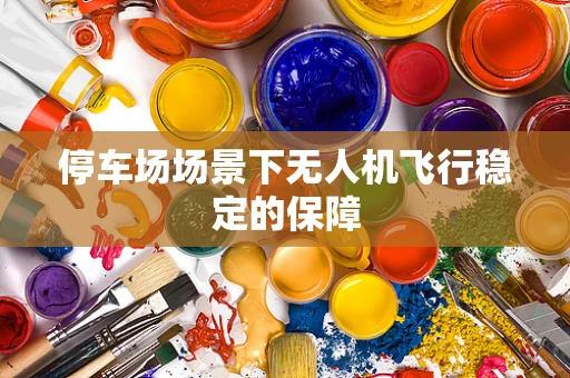 停车场场景下无人机飞行稳定的保障