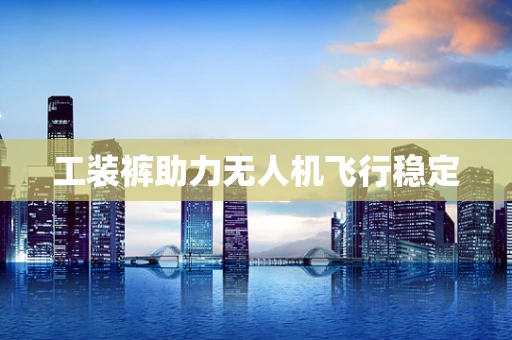 工装裤助力无人机飞行稳定