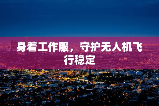 身着工作服，守护无人机飞行稳定