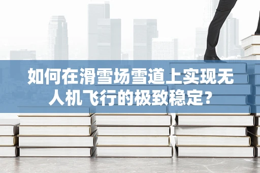如何在滑雪场雪道上实现无人机飞行的极致稳定？