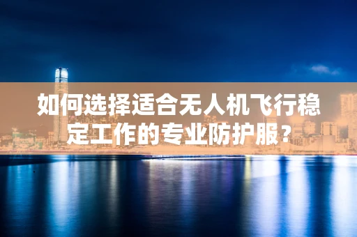 如何选择适合无人机飞行稳定工作的专业防护服？