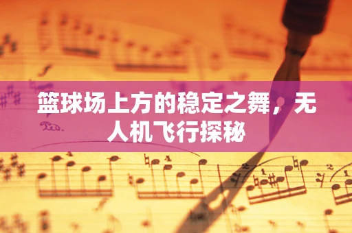 篮球场上方的稳定之舞，无人机飞行探秘