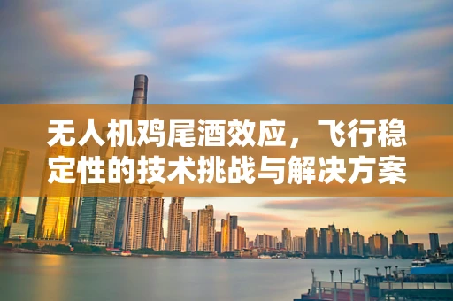 无人机鸡尾酒效应，飞行稳定性的技术挑战与解决方案