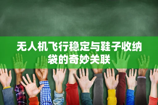 无人机飞行稳定与鞋子收纳袋的奇妙关联