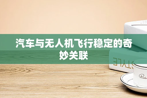 汽车与无人机飞行稳定的奇妙关联