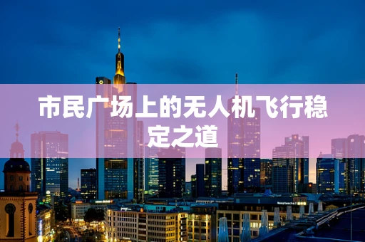 市民广场上的无人机飞行稳定之道