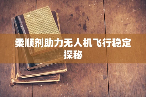 柔顺剂助力无人机飞行稳定探秘