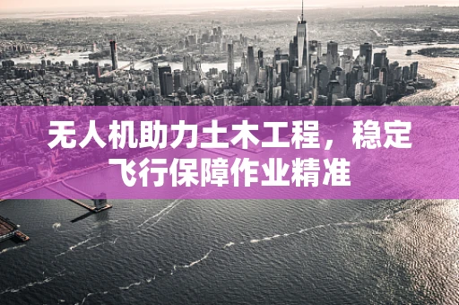 无人机助力土木工程，稳定飞行保障作业精准