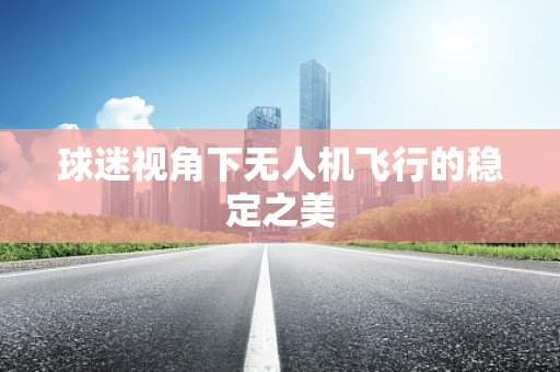 球迷视角下无人机飞行的稳定之美
