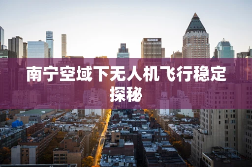 南宁空域下无人机飞行稳定探秘