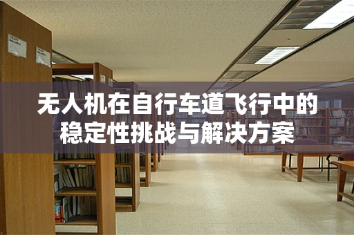 无人机在自行车道飞行中的稳定性挑战与解决方案