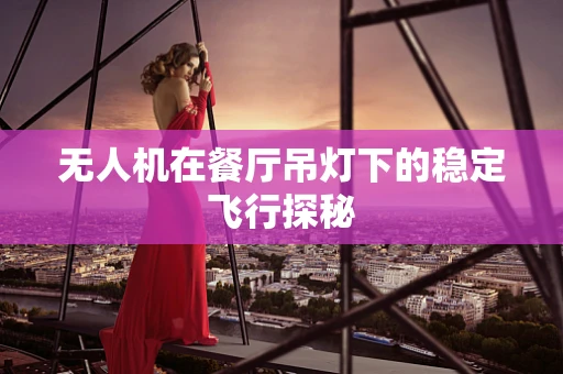 无人机在餐厅吊灯下的稳定飞行探秘