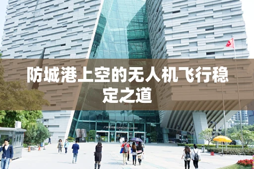 防城港上空的无人机飞行稳定之道