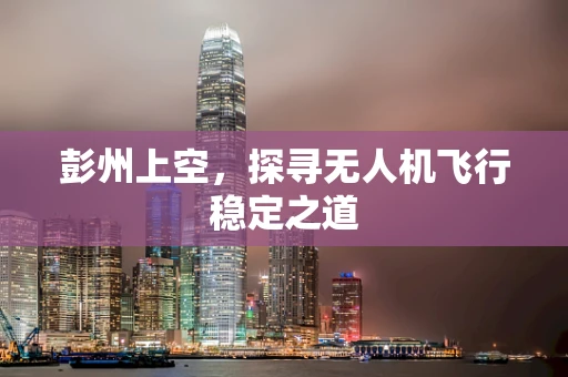 彭州上空，探寻无人机飞行稳定之道