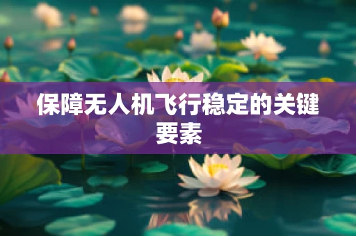 保障无人机飞行稳定的关键要素