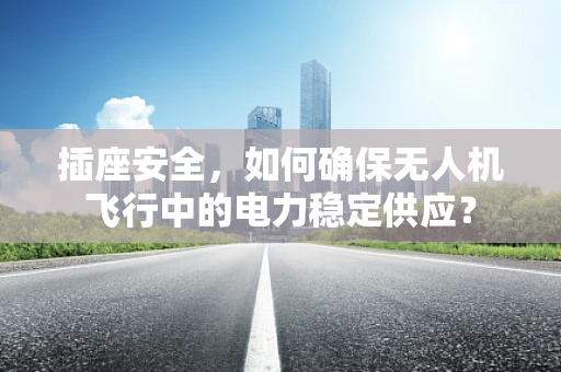 插座安全，如何确保无人机飞行中的电力稳定供应？
