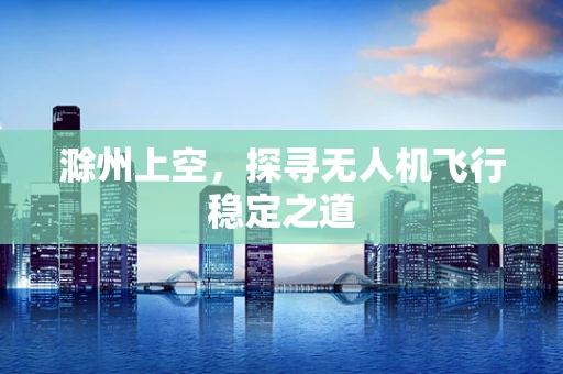 滁州上空，探寻无人机飞行稳定之道