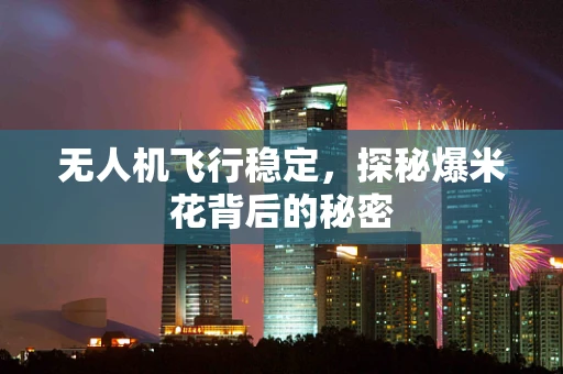 无人机飞行稳定，探秘爆米花背后的秘密