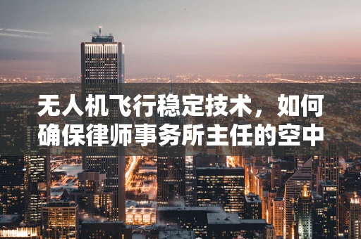 无人机飞行稳定技术，如何确保律师事务所主任的空中会议安全无忧？