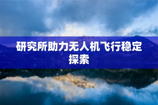 研究所助力无人机飞行稳定探索