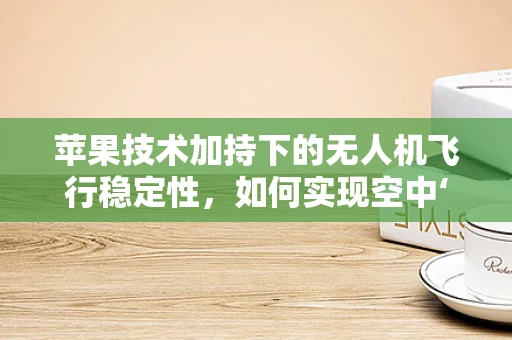 苹果技术加持下的无人机飞行稳定性，如何实现空中‘稳如苹果’？