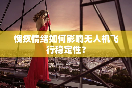 愧疚情绪如何影响无人机飞行稳定性？