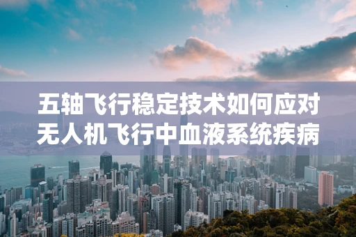 五轴飞行稳定技术如何应对无人机飞行中血液系统疾病的潜在影响？