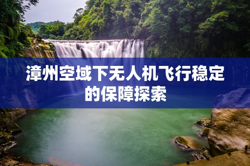 漳州空域下无人机飞行稳定的保障探索