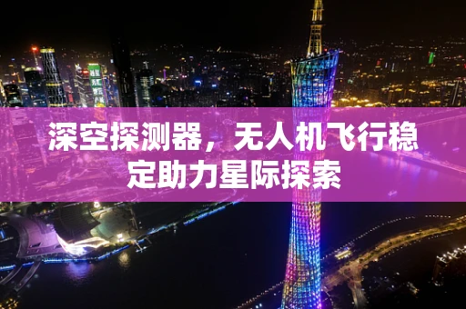 深空探测器，无人机飞行稳定助力星际探索