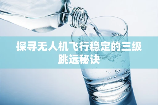 探寻无人机飞行稳定的三级跳远秘诀