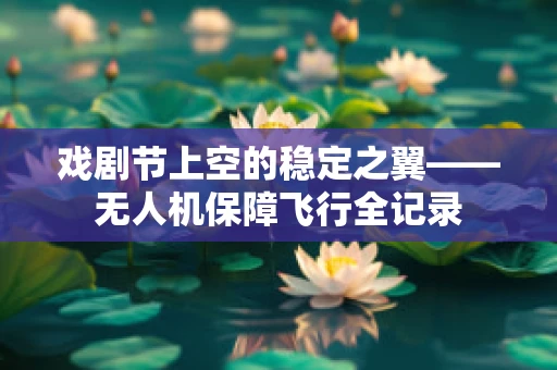 戏剧节上空的稳定之翼——无人机保障飞行全记录