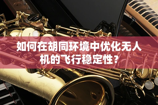 如何在胡同环境中优化无人机的飞行稳定性？