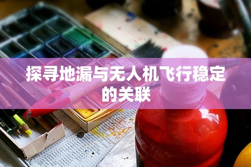 探寻地漏与无人机飞行稳定的关联