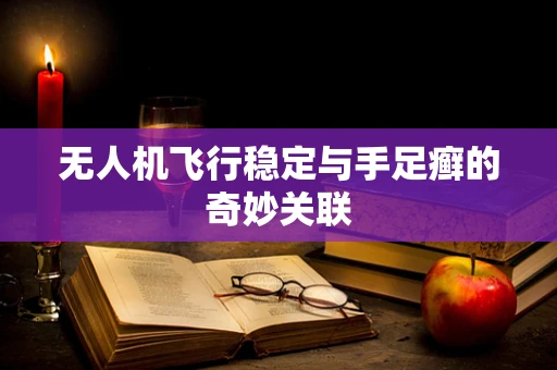 无人机飞行稳定与手足癣的奇妙关联