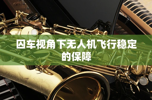 囚车视角下无人机飞行稳定的保障