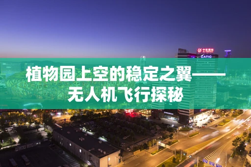 植物园上空的稳定之翼——无人机飞行探秘