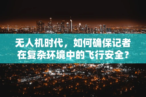 无人机时代，如何确保记者在复杂环境中的飞行安全？