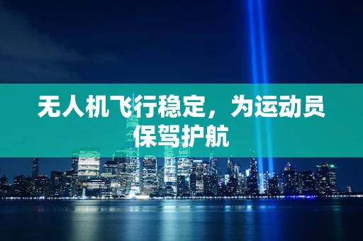 无人机飞行稳定，为运动员保驾护航