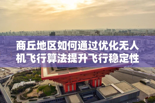 商丘地区如何通过优化无人机飞行算法提升飞行稳定性？